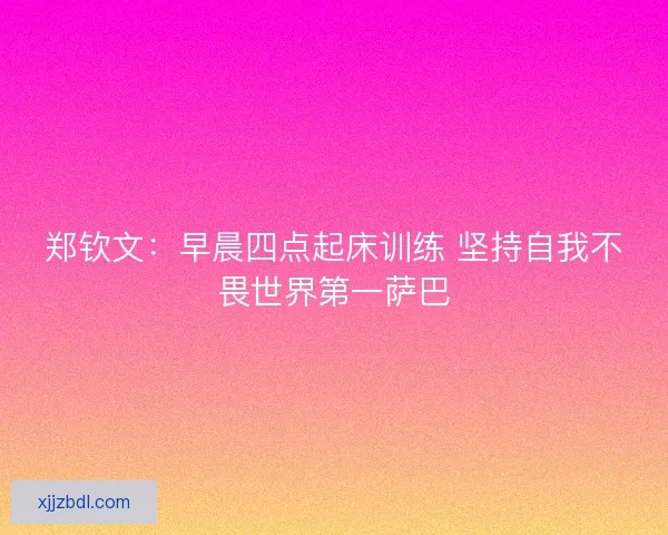 郑钦文:早晨四点起床训练 坚持自我不畏世界第一萨巴 郑钦文:早晨四点起床训练 坚持自我不畏世界第一萨巴