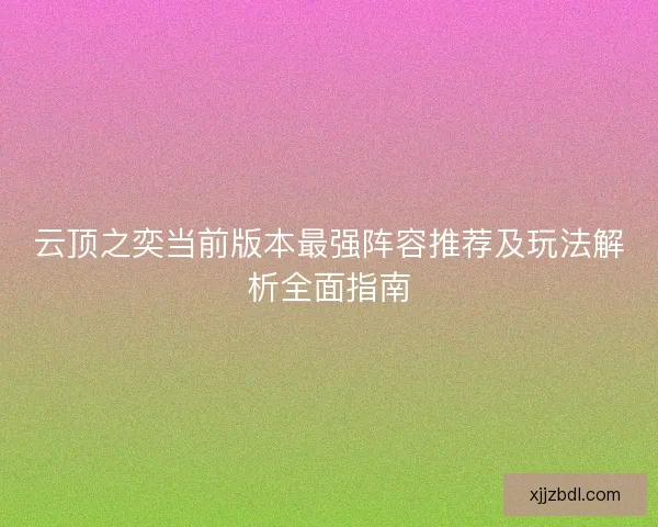 云顶之奕当前版本最强阵容推荐及玩法解析全面指南 云顶之奕当前版本最强阵容推荐及玩法解析全面指南
