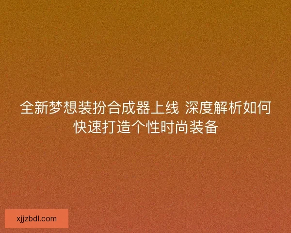 全新梦想装扮合成器上线 深度解析如何快速打造个性时尚装备 全新梦想装扮合成器上线 深度解析如何快速打造个性时尚装备