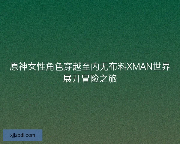 原神女性角色穿越至内无布料XMAN世界展开冒险之旅 原神女性角色穿越至内无布料XMAN世界展开冒险之旅