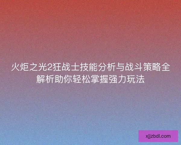 火炬之光2狂战士技能分析与战斗策略全解析助你轻松掌握强力玩法 火炬之光2狂战士技能分析与战斗策略全解析助你轻松掌握强力玩法