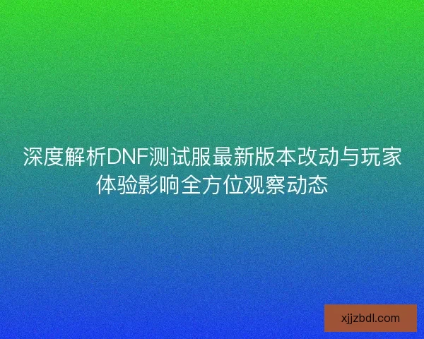 深度解析DNF测试服最新版本改动与玩家体验影响全方位观察动态