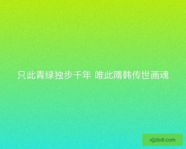 只此青绿独步千年 唯此隋韩传世画魂