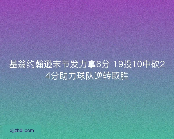 基翁约翰逊末节发力拿6分 19投10中砍24分助力球队逆转取胜