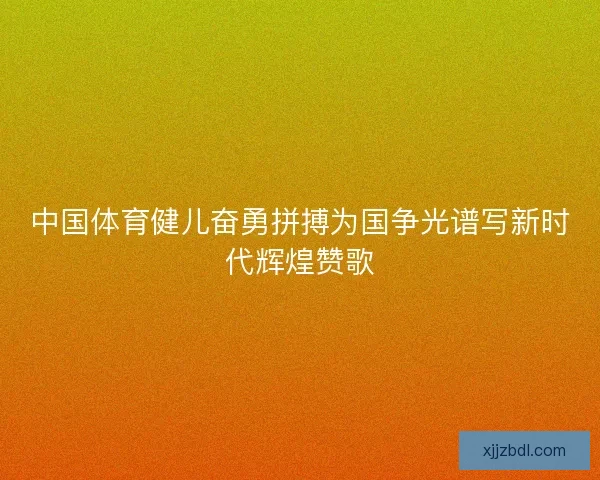中国体育健儿奋勇拼搏为国争光谱写新时代辉煌赞歌