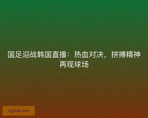 国足迎战韩国直播：热血对决，拼搏精神再现球场