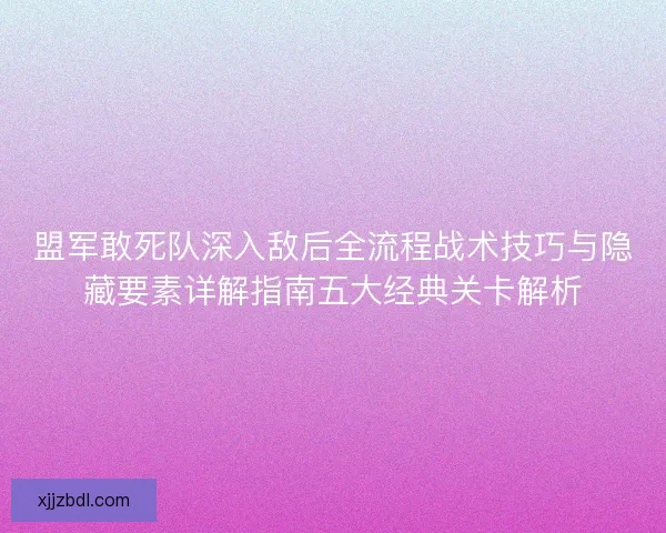 盟军敢死队深入敌后全流程战术技巧与隐藏要素详解指南五大经典关卡解析