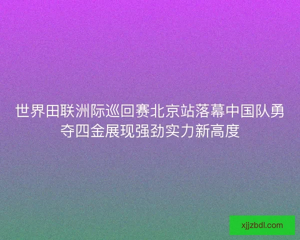 世界田联洲际巡回赛北京站落幕中国队勇夺四金展现强劲实力新高度