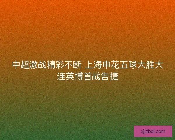 中超激战精彩不断 上海申花五球大胜大连英博首战告捷