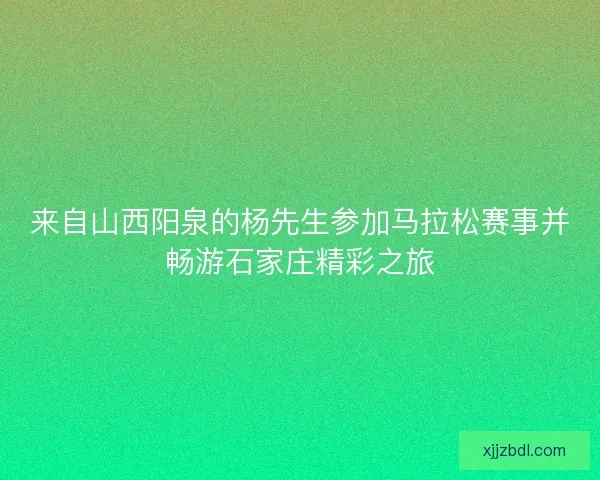 来自山西阳泉的杨先生参加马拉松赛事并畅游石家庄精彩之旅