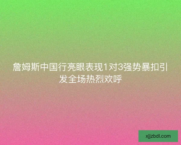 詹姆斯中国行亮眼表现1对3强势暴扣引发全场热烈欢呼