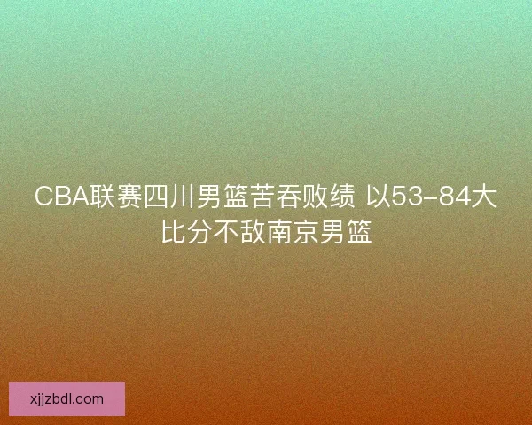 CBA联赛四川男篮苦吞败绩 以53-84大比分不敌南京男篮 CBA联赛四川男篮苦吞败绩 以53-84大比分不敌南京男篮