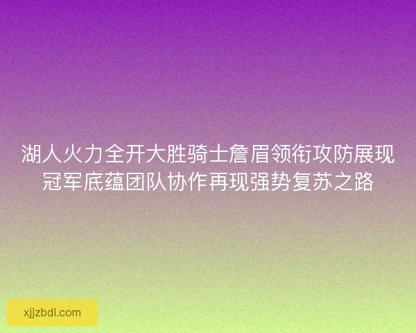 湖人火力全开大胜骑士詹眉领衔攻防展现冠军底蕴团队协作再现强势复苏之路