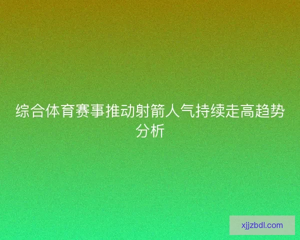 综合体育赛事推动射箭人气持续走高趋势分析