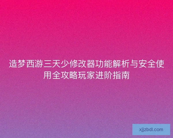 造梦西游三天少修改器功能解析与安全使用全攻略玩家进阶指南