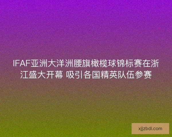 IFAF亚洲大洋洲腰旗橄榄球锦标赛在浙江盛大开幕 吸引各国精英队伍参赛