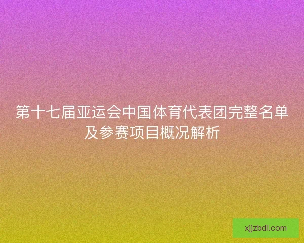 第十七届亚运会中国体育代表团完整名单及参赛项目概况解析 第十七届亚运会中国体育代表团完整名单及参赛项目概况解析