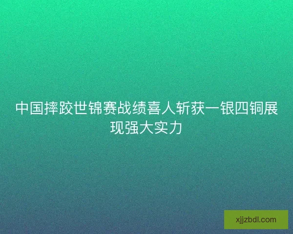 中国摔跤世锦赛战绩喜人斩获一银四铜展现强大实力 中国摔跤世锦赛战绩喜人斩获一银四铜展现强大实力
