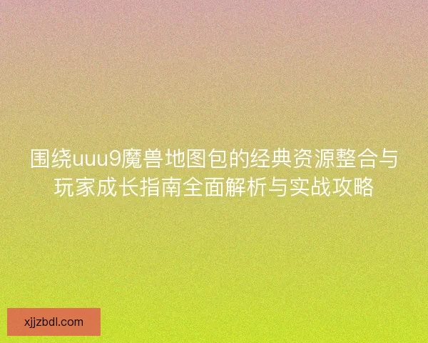 围绕uuu9魔兽地图包的经典资源整合与玩家成长指南全面解析与实战攻略 围绕uuu9魔兽地图包的经典资源整合与玩家成长指南全面解析与实战攻略