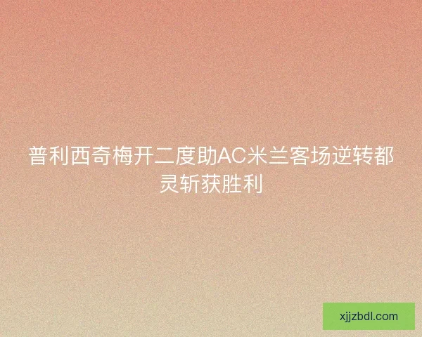 普利西奇梅开二度助AC米兰客场逆转都灵斩获胜利