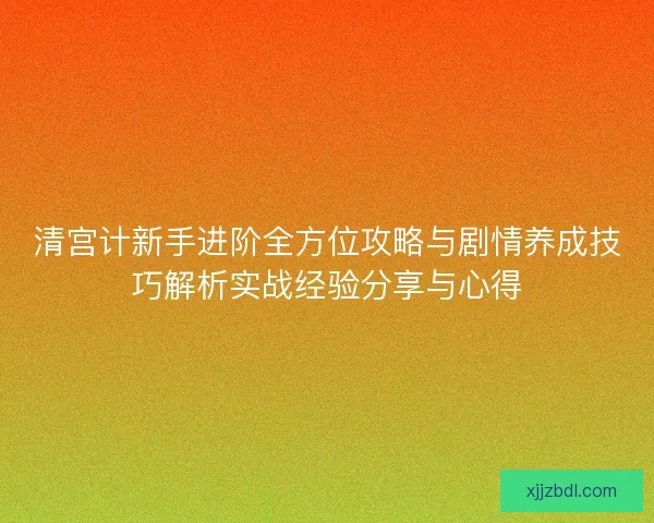 清宫计新手进阶全方位攻略与剧情养成技巧解析实战经验分享与心得