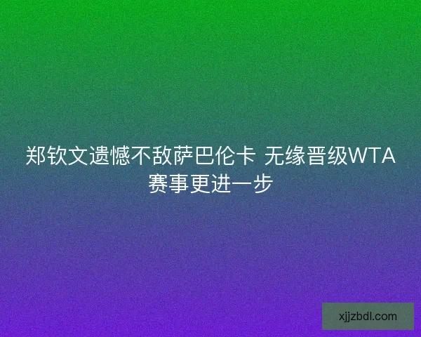 郑钦文遗憾不敌萨巴伦卡 无缘晋级WTA赛事更进一步