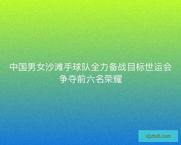 中国男女沙滩手球队全力备战目标世运会争夺前六名荣耀 中国男女沙滩手球队全力备战目标世运会争夺前六名荣耀