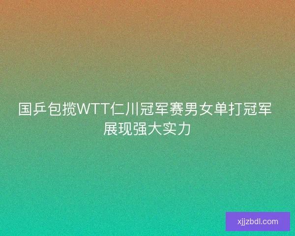 国乒包揽WTT仁川冠军赛男女单打冠军 展现强大实力