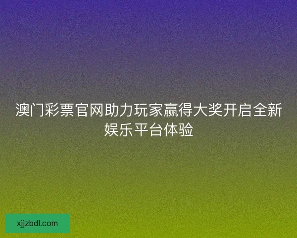 澳门彩票官网助力玩家赢得大奖开启全新娱乐平台体验