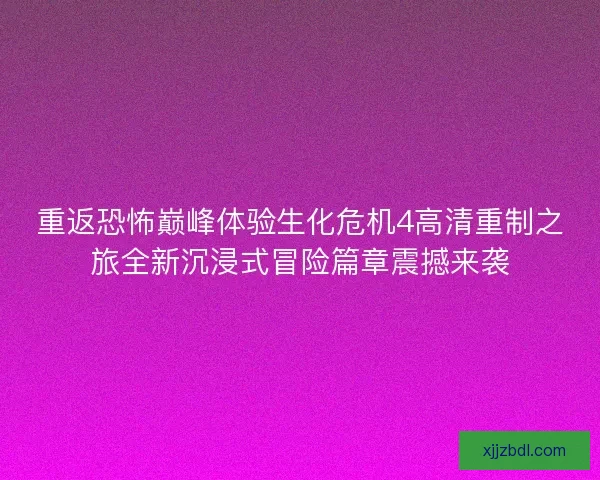 重返恐怖巅峰体验生化危机4高清重制之旅全新沉浸式冒险篇章震撼来袭