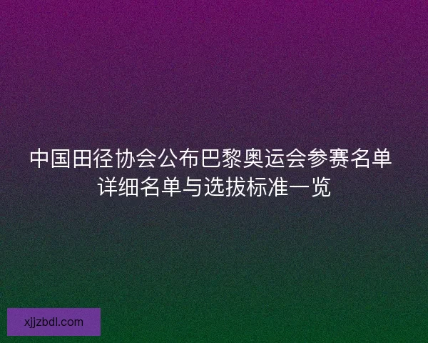 中国田径协会公布巴黎奥运会参赛名单 详细名单与选拔标准一览