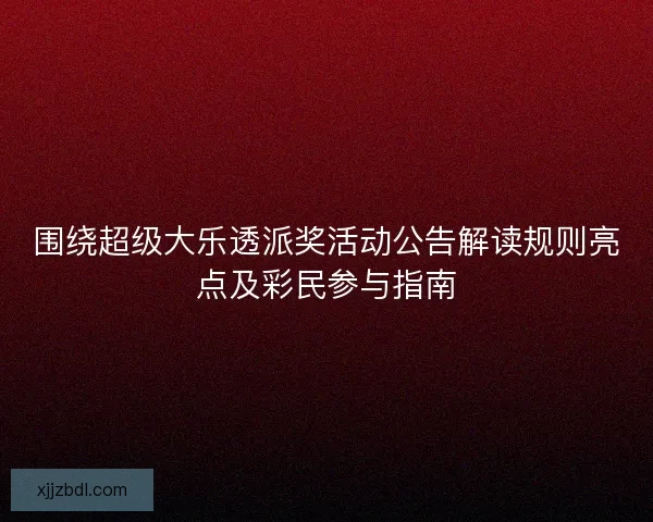 围绕超级大乐透派奖活动公告解读规则亮点及彩民参与指南