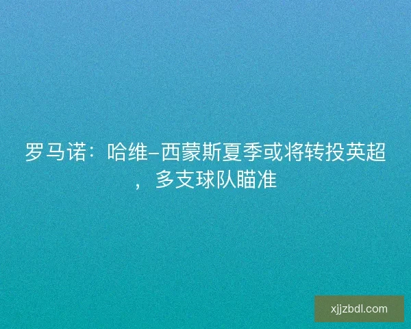 罗马诺:哈维-西蒙斯夏季或将转投英超,多支球队瞄准 罗马诺:哈维-西蒙斯夏季或将转投英超,多支球队瞄准