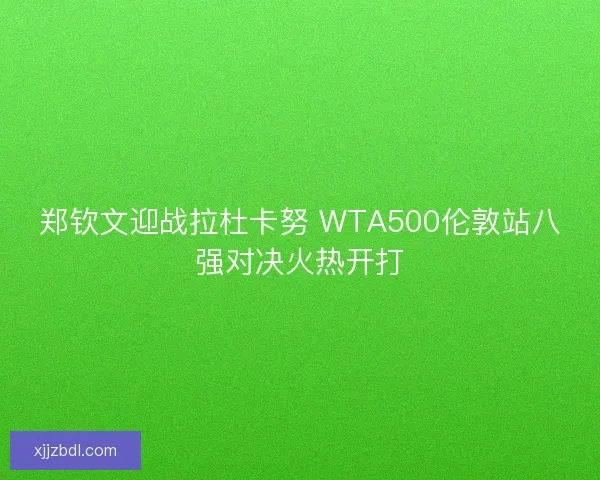 郑钦文迎战拉杜卡努 WTA500伦敦站八强对决火热开打