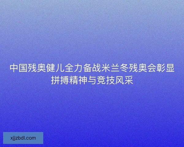 中国残奥健儿全力备战米兰冬残奥会彰显拼搏精神与竞技风采 中国残奥健儿全力备战米兰冬残奥会彰显拼搏精神与竞技风采