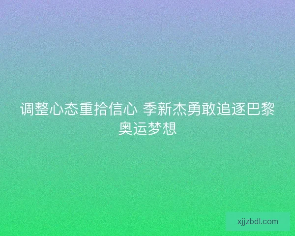 调整心态重拾信心 季新杰勇敢追逐巴黎奥运梦想 调整心态重拾信心 季新杰勇敢追逐巴黎奥运梦想