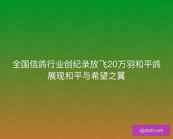全国信鸽行业创纪录放飞20万羽和平鸽展现和平与希望之翼